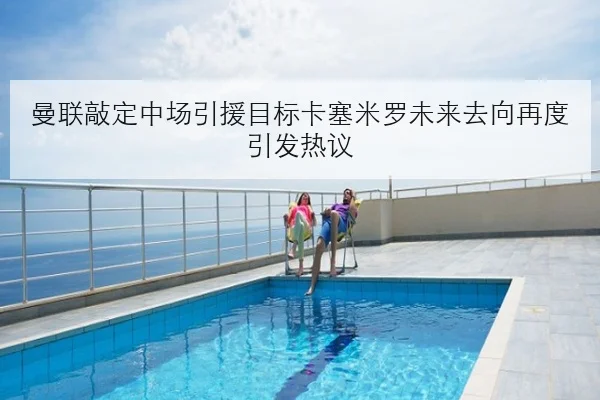 曼联敲定中场引援目标卡塞米罗未来去向再度引发热议
