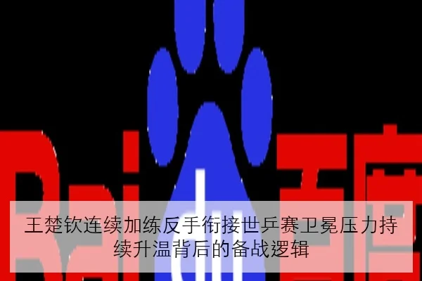 王楚钦连续加练反手衔接世乒赛卫冕压力持续升温背后的备战逻辑