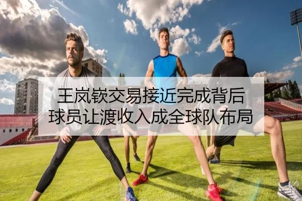 王岚嵚交易接近完成背后 球员让渡收入成全球队布局